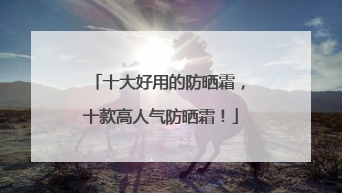 十大好用的防晒霜，十款高人气防晒霜！