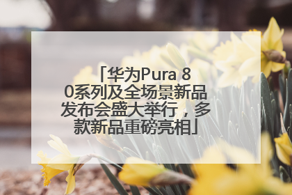 华为Pura 80系列及全场景新品发布会盛大举行，多款新品重磅亮相
