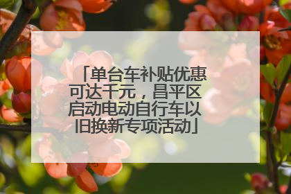 单台车补贴优惠可达千元，昌平区启动电动自行车以旧换新专项活动