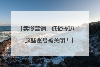 卖惨营销、低俗擦边……这些账号被关闭！