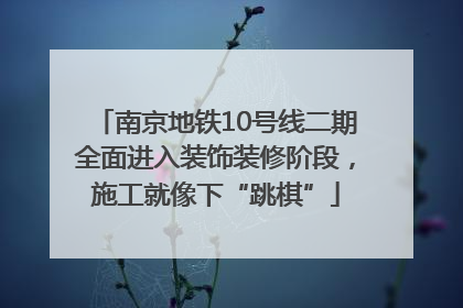 南京地铁10号线二期全面进入装饰装修阶段，施工就像下“跳棋”