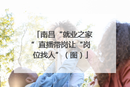 南昌“就业之家”直播带岗让“岗位找人”（图）