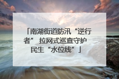 南湖街道防汛“逆行者” 拉网式巡查守护民生“水位线”