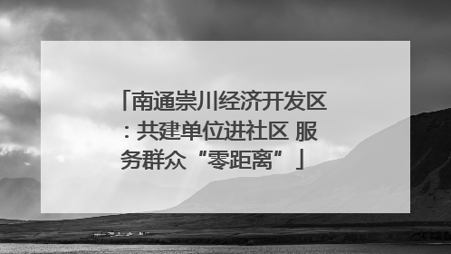 南通崇川经济开发区：共建单位进社区 服务群众“零距离”