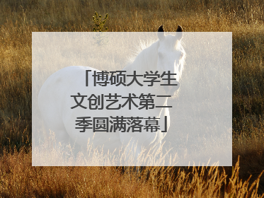 博硕大学生文创艺术第二季圆满落幕