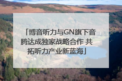 博音听力与GN旗下音腾达成独家战略合作 共拓听力产业新蓝海