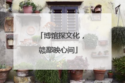 博馆探文化，赣鄱映心间
