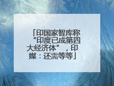 印国家智库称“印度已成第四大经济体”，印媒：还需等等