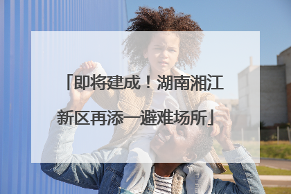 即将建成！湖南湘江新区再添一避难场所
