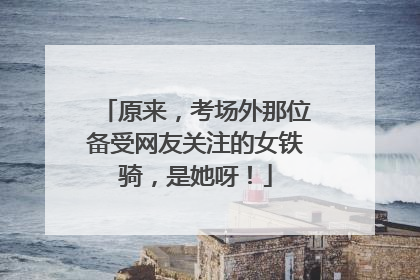 原来，考场外那位备受网友关注的女铁骑，是她呀！