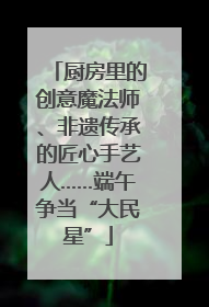 厨房里的创意魔法师、非遗传承的匠心手艺人……端午争当“大民星”
