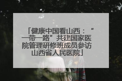 健康中国看山西：“一带一路”共建国家医院管理研修班成员参访山西省人民医院