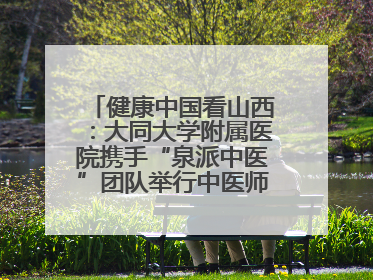 健康中国看山西：大同大学附属医院携手“泉派中医”团队举行中医师承授牌仪式
