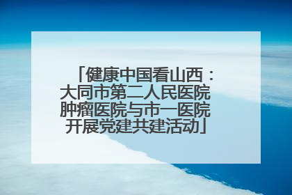 健康中国看山西：大同市第二人民医院肿瘤医院与市一医院开展党建共建活动