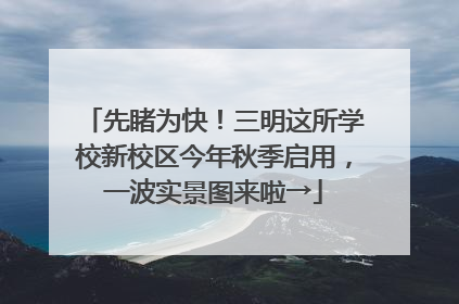 先睹为快！三明这所学校新校区今年秋季启用，一波实景图来啦→