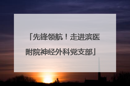 先锋领航！走进滨医附院神经外科党支部