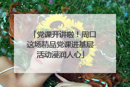 党课开讲啦！周口这场精品党课进基层活动浸润人心