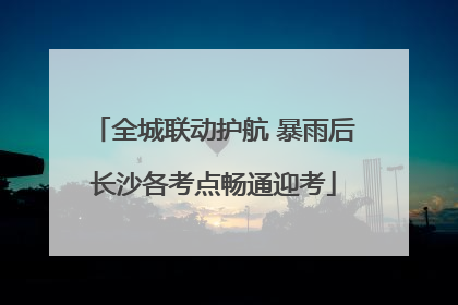 全城联动护航 暴雨后长沙各考点畅通迎考