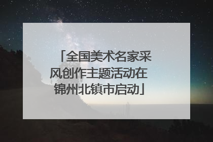 全国美术名家采风创作主题活动在锦州北镇市启动