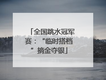 全国跳水冠军赛：“临时搭档”摘金夺银