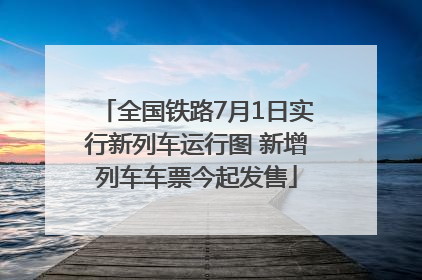 全国铁路7月1日实行新列车运行图 新增列车车票今起发售