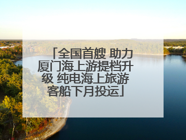 全国首艘 助力厦门海上游提档升级 纯电海上旅游客船下月投运