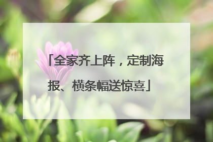 全家齐上阵，定制海报、横条幅送惊喜