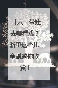 六一带娃去哪看戏？浙里这些儿童剧邀你欣赏