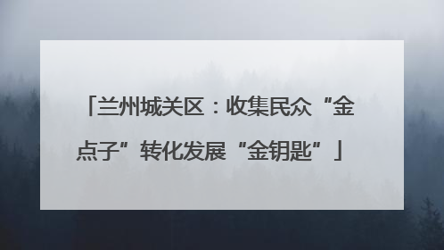 兰州城关区：收集民众“金点子”转化发展“金钥匙”