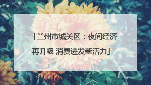 兰州市城关区：夜间经济再升级 消费迸发新活力