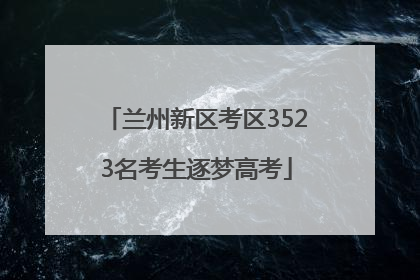兰州新区考区3523名考生逐梦高考