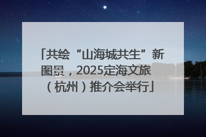 共绘“山海城共生”新图景，2025定海文旅（杭州）推介会举行