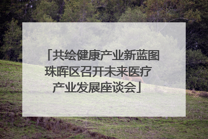 共绘健康产业新蓝图 珠晖区召开未来医疗产业发展座谈会