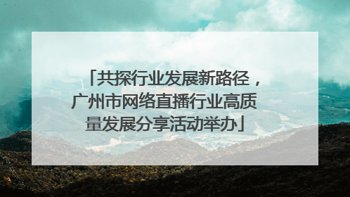 共探行业发展新路径，广州市网络直播行业高质量发展分享活动举办