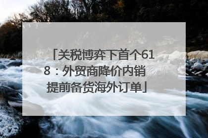 关税博弈下首个618：外贸商降价内销 提前备货海外订单