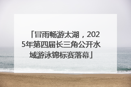冒雨畅游太湖，2025年第四届长三角公开水域游泳锦标赛落幕
