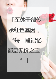 军休干部传承红色基因，“每一段记忆都是无价之宝”
