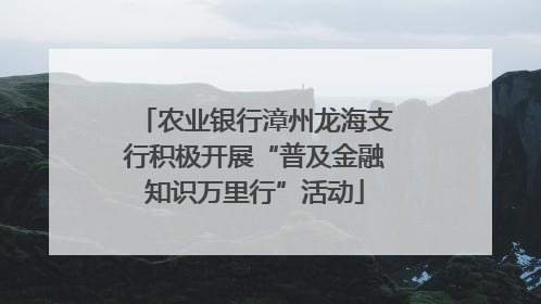 农业银行漳州龙海支行积极开展“普及金融知识万里行”活动
