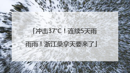 冲击37℃！连续5天雨雨雨！浙江桑拿天要来了