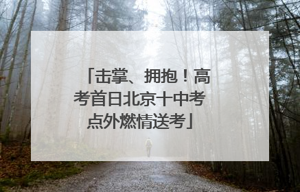 击掌、拥抱！高考首日北京十中考点外燃情送考
