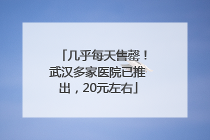 几乎每天售罄！武汉多家医院已推出，20元左右