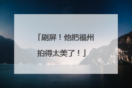 刷屏！他把福州拍得太美了！