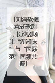 刘海砍樵+意式歌剧，长沙剧场让“湖湘味”与“国际范”同频共振
