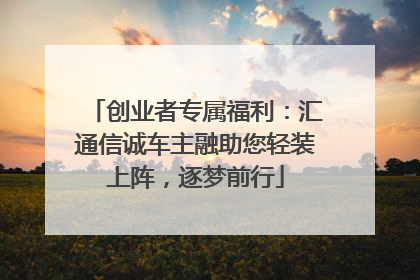 创业者专属福利：汇通信诚车主融助您轻装上阵，逐梦前行