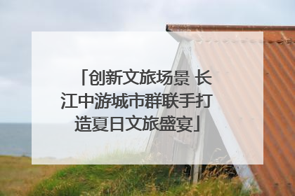 创新文旅场景 长江中游城市群联手打造夏日文旅盛宴