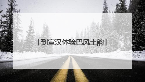 到宣汉体验巴风土韵