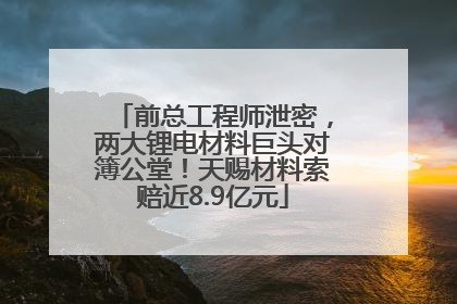 前总工程师泄密，两大锂电材料巨头对簿公堂！天赐材料索赔近8.9亿元