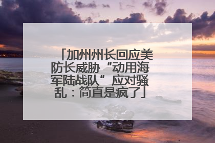 加州州长回应美防长威胁“动用海军陆战队”应对骚乱：简直是疯了
