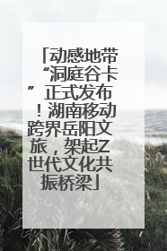 动感地带“洞庭谷卡”正式发布！湖南移动跨界岳阳文旅，架起Z世代文化共振桥梁