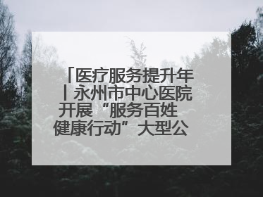 医疗服务提升年丨永州市中心医院开展“服务百姓 健康行动”大型公益义诊活动
